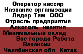 Оператор-кассир › Название организации ­ Лидер Тим, ООО › Отрасль предприятия ­ Алкоголь, напитки › Минимальный оклад ­ 23 000 - Все города Работа » Вакансии   . Челябинская обл.,Катав-Ивановск г.